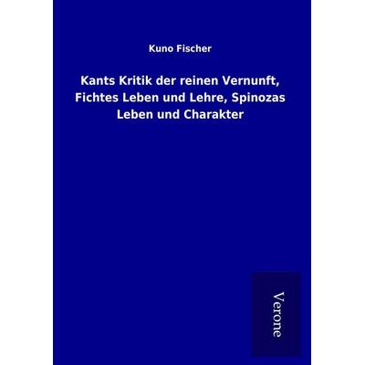 Kants Kritik der reinen Vernunft, Fichtes Leben und Lehre, Spinozas Leben und Charakter, Gebundene Ausgabe von Kuno Fischer, BoD - Books on Demand