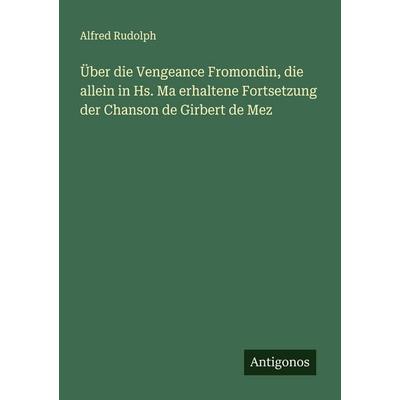 Über die Vengeance Fromondin, die allein in Hs. Ma erhaltene Fortsetzung der Chanson de Girbert de Mez, Taschenbuch von Alfred Rudolph, Antigonos