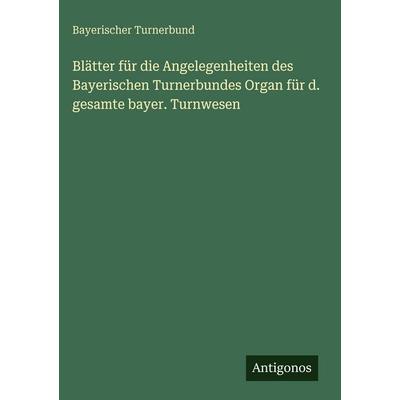 Blätter für die Angelegenheiten des Bayerischen Turnerbundes Organ für d. gesamte bayer. Turnwesen, Gebundene Ausgabe von Bayerischer Turnerbund,