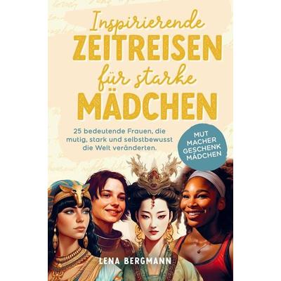 Inspirierende Zeitreisen für starke Mädchen: 25 bedeutende Frauen, die mutig, stark und selbstbewusst die Welt veränderten., Taschenbuch von Lena