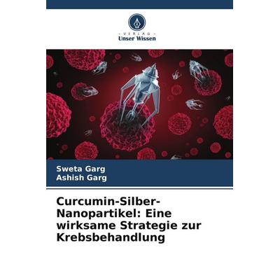 Curcumin-Silber-Nanopartikel: Eine wirksame Strategie zur Krebsbehandlung, Taschenbuch von Sweta Garg,Ashish Garg, Verlag Unser Wissen,