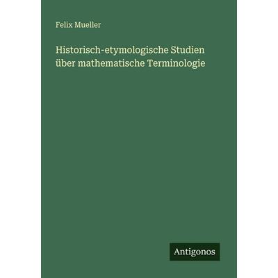 Historisch-etymologische Studien über mathematische Terminologie, Taschenbuch von Felix Mueller, Antigonos Verlag, 978-3-566-04122-9