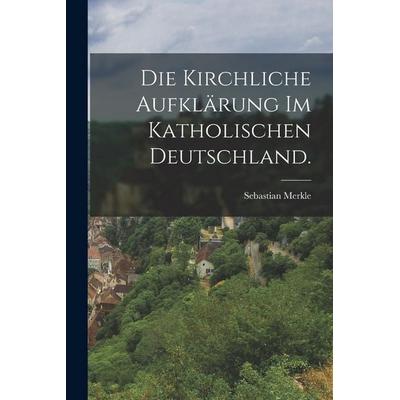Die kirchliche Aufklärung im katholischen Deutschland., Taschenbuch von Sebastian Merkle, Legare Street Press, 978-1-01-878176-1