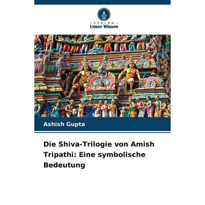 Die Shiva-Trilogie von Amish Tripathi: Eine symbolische Bedeutung, Taschenbuch von Ashish Gupta, Verlag Unser Wissen, 978-620-2-46084-2