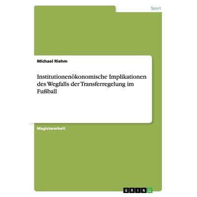 Institutionenökonomische Implikationen des Wegfalls der Transferregelung im Fußball, Taschenbuch von Michael Riehm, GRIN, 978-3-640-99586-8