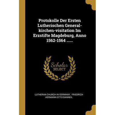 Protokolle Der Ersten Lutherischen General-Kirchen-Visitation Im Erzstifte Magdeburg, Anno 1562-1564 ......, Taschenbuch von , Creative Media