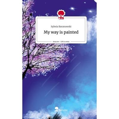 My way is painted. Life is a Story - story.one, Gebundene Ausgabe von Sylwia Baranowski, Story.one publishing, 978-3-7115-1803-3