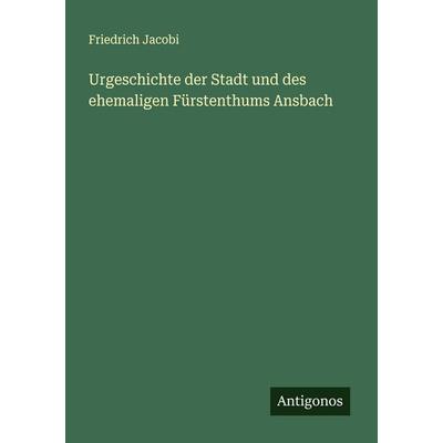 Urgeschichte der Stadt und des ehemaligen Fürstenthums Ansbach, Taschenbuch von Friedrich Jacobi, Antigonos Verlag, 978-3-388-94396-1