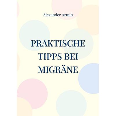 Praktische Tipps bei Migräne, Taschenbuch von Alexander Armin, BoD – Books on Demand, 978-3-7693-2378-8