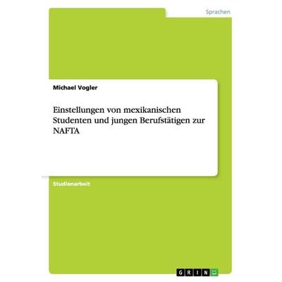 Einstellungen von mexikanischen Studenten und jungen Berufstätigen zur NAFTA, Taschenbuch von Michael Vogler, GRIN, 978-3-640-47261-1