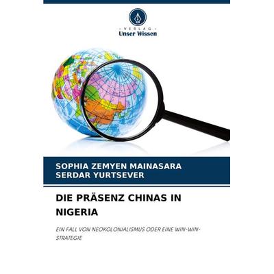 Die Präsenz Chinas in Nigeria, Taschenbuch von Sophia Zemyen Mainasara,Serdar Yurtsever, Verlag Unser Wissen, 978-620-7-56652-5