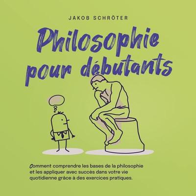 Philosophie pour débutants Comment comprendre les bases de la philosophie et les appliquer avec succès dans votre vie quotidienne grâce à des