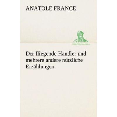 Der fliegende Händler und mehrere andere nützliche Erzählungen, Taschenbuch von Anatole France, Tredition, 978-3-8424-1484-6