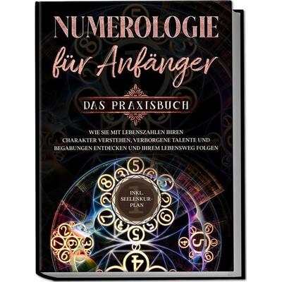 Numerologie für Anfänger - Das Praxisbuch: Wie Sie mit Lebenszahlen Ihren Charakter verstehen, verborgene Talente und Begabungen entdecken und Ihrem