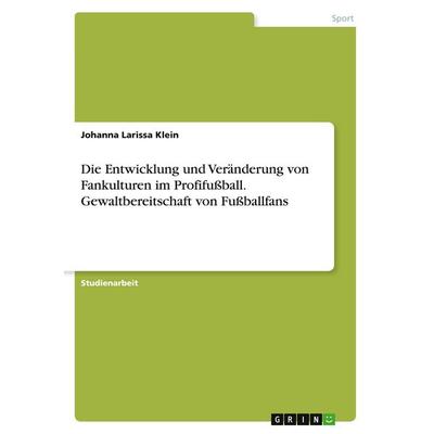 Die Entwicklung und Veränderung von Fankulturen im Profifußball. Gewaltbereitschaft von Fußballfans, Taschenbuch von Johanna Larissa Klein, GRIN,