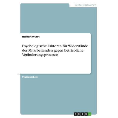 Psychologische Faktoren für Widerstände der Mitarbeitenden gegen betriebliche Veränderungsprozesse, Taschenbuch von Herbert Wurst, GRIN,