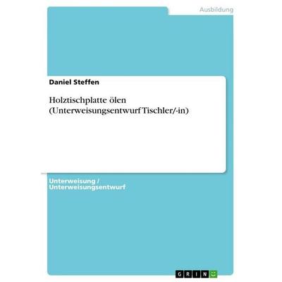Holztischplatte ölen (Unterweisungsentwurf Tischler/-in), Taschenbuch von Daniel Steffen, GRIN, 978-3-346-88210-3