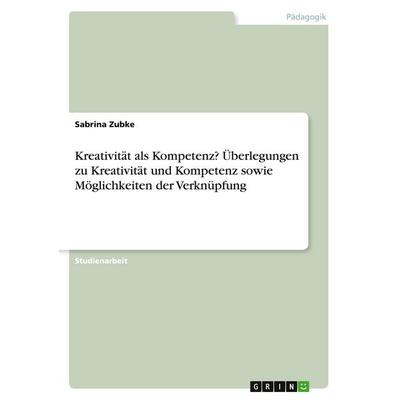Kreativität als Kompetenz? Überlegungen zu Kreativität und Kompetenz sowie Möglichkeiten der Verknüpfung, Taschenbuch von Sabrina Zubke, GRIN,