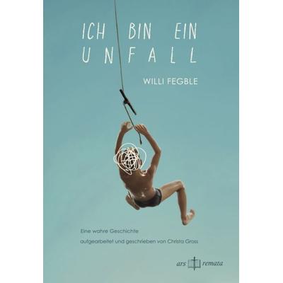 Ich bin ein Unfall, Taschenbuch von Willi Fegble, Ars remata, 978-3-9526200-3-8