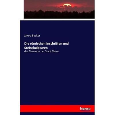 Die römischen Inschriften und Steinskulpturen, Taschenbuch von Jakob Becker, Hansebooks, 978-3-7433-0736-0