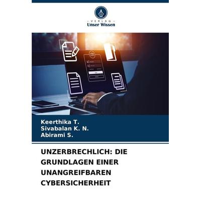 UNZERBRECHLICH: DIE GRUNDLAGEN EINER UNANGREIFBAREN CYBERSICHERHEIT, Taschenbuch von Keerthika T.,Sivabalan K. N.,Abirami S., Verlag Unser Wissen,