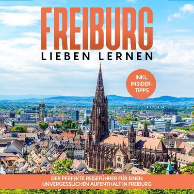 Freiburg lieben lernen: Der perfekte Reiseführer für einen unvergesslichen Aufenthalt in Freiburg - inkl. Insider-Tipps und Tipps zum Geldsparen -