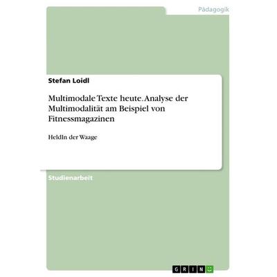 Multimodale Texte heute. Analyse der Multimodalität am Beispiel von Fitnessmagazinen, Taschenbuch von Stefan Loidl, GRIN, 978-3-668-46800-9