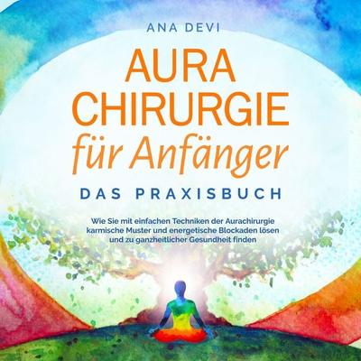 Aurachirurgie für Anfänger - Das Praxisbuch: Wie Sie mit einfachen Techniken der Aurachirurgie karmische Muster und energetische Blockaden lösen und