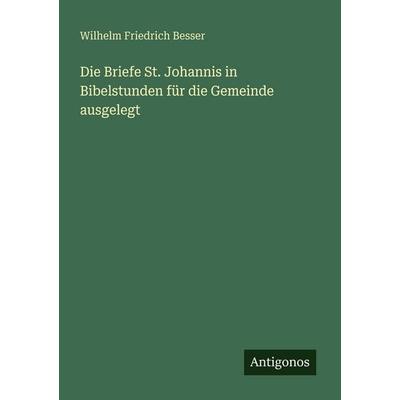Die Briefe St. Johannis in Bibelstunden für die Gemeinde ausgelegt, Taschenbuch von Wilhelm Friedrich Besser, Antigonos Verlag, 978-3-388-48092-3