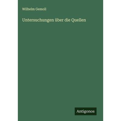 Untersuchungen über die Quellen, Gebundene Ausgabe von Wilhelm Gemoll, Antigonos Verlag, 978-3-388-89276-4