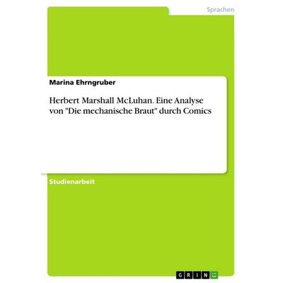 Herbert Marshall McLuhan. Eine Analyse von 'Die mechanische Braut' durch Comics, Taschenbuch von Marina Ehrngruber, GRIN, 978-3-656-45709-1