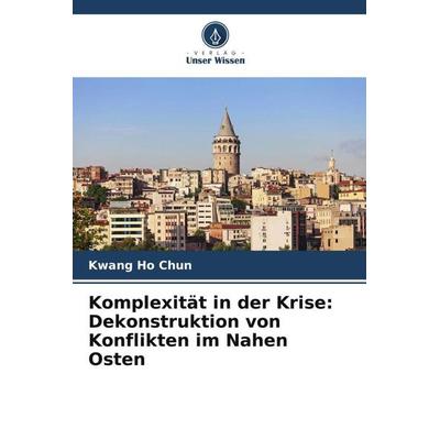 Komplexität in der Krise: Dekonstruktion von Konflikten im Nahen Osten, Taschenbuch von Kwang Ho Chun, Verlag Unser Wissen, 978-620-6-40716-4