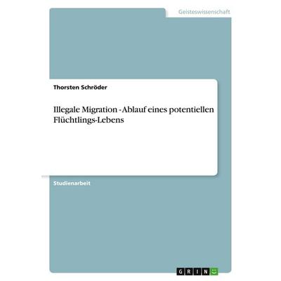 Illegale Migration - Ablauf eines potentiellen Flüchtlings-Lebens, Taschenbuch von Thorsten Schröder, GRIN, 978-3-638-66183-6