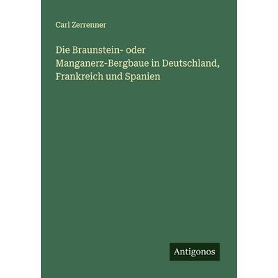 Die Braunstein- oder Manganerz-Bergbaue in Deutschland, Frankreich und Spanien, Taschenbuch von Carl Zerrenner, Antigonos Verlag, 978-3-563-30928-5