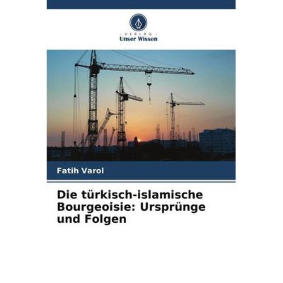 Die türkisch-islamische Bourgeoisie: Ursprünge und Folgen, Taschenbuch von Fatih Varol, Verlag Unser Wissen, 978-620-5-30746-5