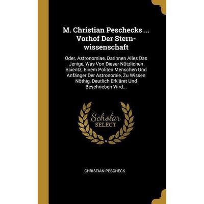 M. Christian Peschecks ... Vorhof Der Stern-Wissenschaft: Oder, Astronomiae, Darinnen Alles Das Jenige, Was Von Dieser Nützlichen Scientz, Einem
