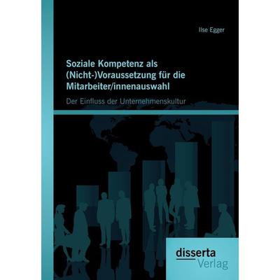 Soziale Kompetenz als (Nicht-)Voraussetzung für die Mitarbeiter/innenauswahl: Der Einfluss der Unternehmenskultur, Taschenbuch von Ilse Egger,
