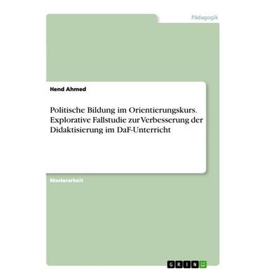 Politische Bildung im Orientierungskurs. Explorative Fallstudie zur Verbesserung der Didaktisierung im DaF-Unterricht, Taschenbuch von Hend Ahmed,