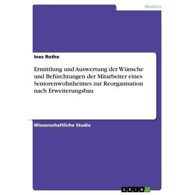 Ermittlung und Auswertung der Wünsche und Befürchtungen der Mitarbeiter eines Seniorenwohnheimes zur Reorganisation nach Erweiterungsbau, Taschenbuch
