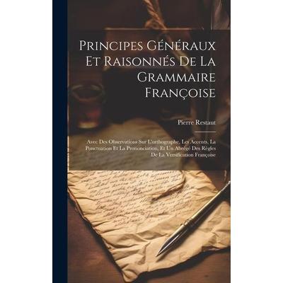 Principes Généraux Et Raisonnés De La Grammaire Françoise: Avec Des Observations Sur L'orthographe; Les Accents, La Ponctuation Et La Prononciation,