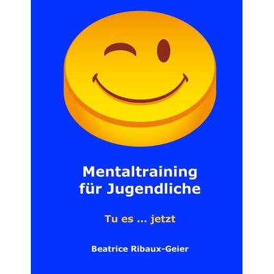Mentaltraining für Jugendliche, Taschenbuch von Beatrice Ribaux-Geier, BoD – Books on Demand, 978-3-7322-8281-4