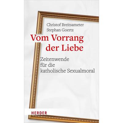 Vom Vorrang der Liebe - Zeitenwende für die katholische Sexualmoral, Gebundene Ausgabe von Christof Breitsameter,Stephan Goertz, Herder,