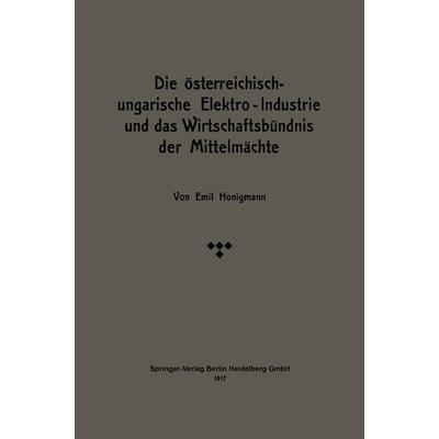Die österreichisch-ungarische Elektro-Industrie und das Wirtschaftsbündnis der Mittelmächte, Taschenbuch von Emil Honigmann, Springer Berlin,