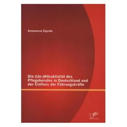 Die (Un-)Attraktivität des Pflegeberufes in Deutschland und der Einfluss der Führungskräfte, Fachbücher von Annemarie Fajardo