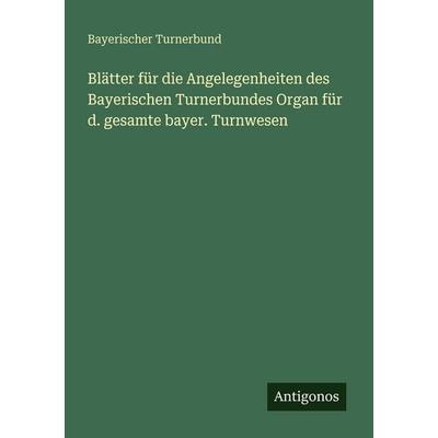 Blätter für die Angelegenheiten des Bayerischen Turnerbundes Organ für d. gesamte bayer. Turnwesen, Taschenbuch von Bayerischer Turnerbund, Antigonos