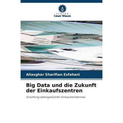 Big Data und die Zukunft der Einkaufszentren, Taschenbuch von Aliasghar Sharifian Esfahani, Verlag Unser Wissen