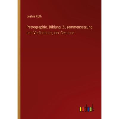 Petrographie. Bildung, Zusammensetzung und Veränderung der Gesteine, Taschenbuch von Justus Roth, Outlook, 978-3-368-40996-8