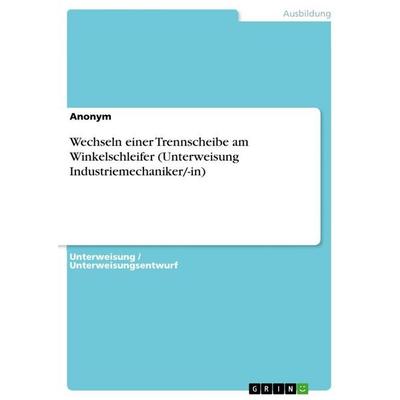 Wechseln einer Trennscheibe am Winkelschleifer (Unterweisung Industriemechaniker/-in), Taschenbuch von Anonymous, GRIN, 978-3-389-12023-1