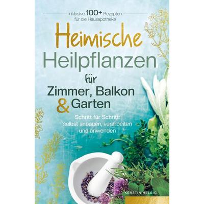 Heimische Heilpflanzen für Zimmer, Balkon und Garten. Schritt für Schritt: selbst anbauen, verarbeiten und anwenden., Taschenbuch von Kerstin Helbig,