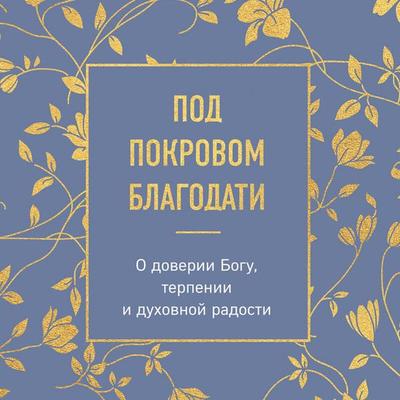 Pod pokrovom blagodati. O doverii Bogu, terpenii i duhovnoy radosti - Kollektiv avtorov, Audio, 9785042399947